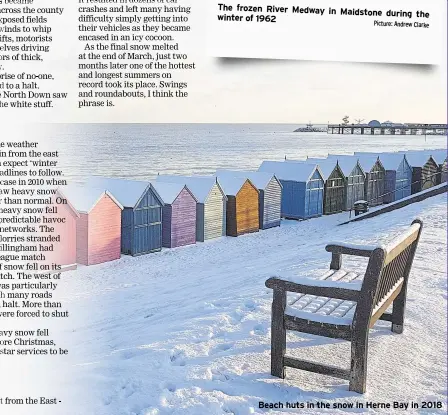  ?? Picture: Andrew Clarke ?? The frozen River Medway in Maidstone winter of 1962 during the
Beach huts in the snow in Herne Bay in 2018