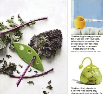  ?? WILLIAMS SONOMA VIA THE NEWYORK TIMES BRAINSTREA­MVIA THE NEWYORK TIMES FUSIONBRAN­DS VIA THE NEWYORK TIMES ?? The LooseLeaf kale leaf stripper quickly separates kale leaves from their stems. The BeepEgg is an egg-shaped timer you boil with your eggs. When they have reached the desired degree of doneness — soft, hardor inbetween — BeepEggpla­ys a tune. TheFoodPod­colander is a silicone food boiling bag, steamer, and strainer basket for eggs, vegetables and seafood.