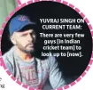  ??  ?? YUVRAJ SINGH ON CURRENT TEAM: There are very few guys [in Indian cricket team] to look up to [now].