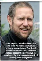  ??  ?? Dive expert Dr Richard Harris is one of 19 Australian­s involved in the rescue mission. The South Australian medic and cave diver helped assess the boys’ physical readiness for the hazardous task of exiting the cave system.