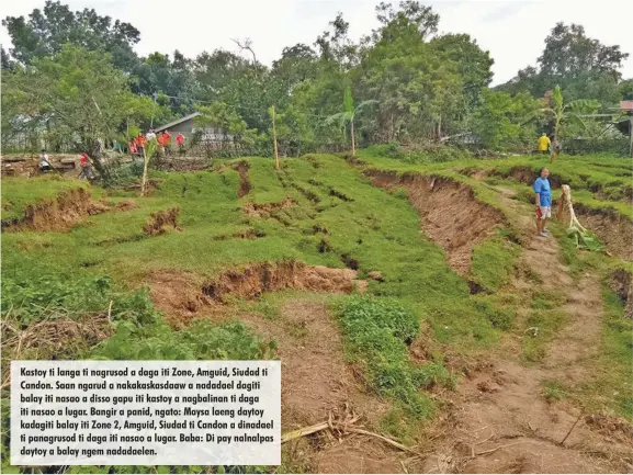  ??  ?? Kastoy ti langa ti nagrusod a daga iti Zone, Amguid, Siudad ti Candon. Saan ngarud a nakakaskas­daaw a nadadael dagiti balay iti nasao a disso gapu iti kastoy a nagbalinan ti daga iti nasao a lugar. Bangir a panid, ngato: Maysa laeng daytoy kadagiti balay iti Zone 2, Amguid, Siudad ti Candon a dinadael ti panagrusod ti daga iti nasao a lugar. Baba: Di pay nalnalpas daytoy a balay ngem nadadaelen.