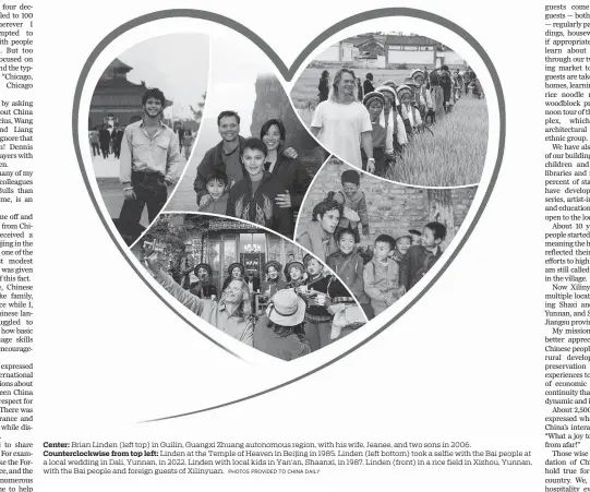  ?? PHOTOS PROVIDED TO CHINA DAILY ?? Center: Brian Linden (left top) in Guilin, Guangxi Zhuang autonomous region, with his wife, Jeanee, and two sons in 2006.
Counterclo­ckwise from top left: Linden at the Temple of Heaven in Beijing in 1985. Linden (left bottom) took a selfie with the Bai people at a local wedding in Dali, Yunnan, in 2022. Linden with local kids in Yan’an, Shaanxi, in 1987. Linden (front) in a rice field in Xizhou, Yunnan, with the Bai people and foreign guests of Xilinyuan.