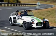  ??  ?? Laishley says Caterhams must remain light, agile and fun to drive