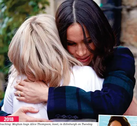  ??  ?? 2018 Touching: Meghan hugs Alice Thompson, inset, in Edinburgh on Tuesday