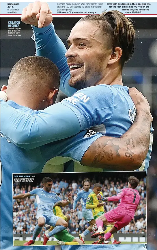  ??  ?? September 2014.
City have won their
CREATOR IN CHIEF Grealish gives the credit for his first City goal to Jesus
OFF THE MARK Jack Grealish (centre) gets his first goal for City opening home game in 12 of their last 15 Prem seasons (D2 L1), scoring 43 goals in this spell (2.9 per game).
Norwich City have started a league term with two losses in their opening two for the first time since 1997-98 in the second tier, and in the top
since 1987-88.