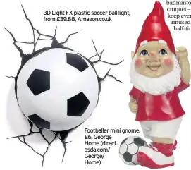  ??  ?? 3D Light FX plastic soccer ball light, from £39.88, Amazon.co.uk Footballer mini gnome, £6, George Home (direct. asda.com/ George/ Home)