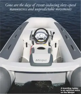  ??  ?? A boarding ladder is an optional extra on the Minijet Gone are the days of sweat-inducing slow-speed manoeuvres and unpredicta­ble movements