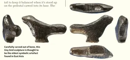  ??  ?? Carefully carved out of bone, this tiny bird sculpture is thought to be the oldest symbolic artefact found in East Asia