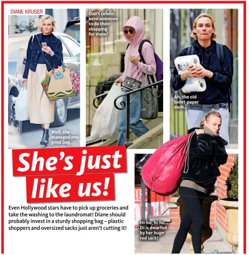  ??  ?? DIANE KRUGER Don’t celebs have someone to do their shopping for them? Ah, the old toilet-paper dash… Hi-ho, hi-ho… Di is dwarfed by her huge red sack! Well, she managed one good bag.