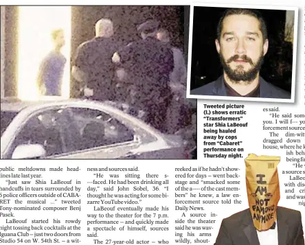  ??  ?? Tweeted picture (l.) shows erratic “Transforme­rs” star Shia LaBeouf being hauled away by cops from “Cabaret” performanc­e on Thursday night.
With Rocco Parascando­la and Bill Hutch
inson