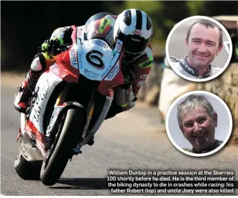  ??  ?? William Dunlop in a practice session at the Skerries 100 shortly before he died. He is the third member of the biking dynasty to die in crashes while racing: his father Robert (top) and uncle Joey were also killed