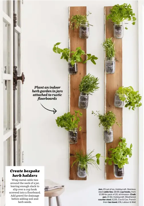  ??  ?? Plant an indoor herb garden in jars attached to rustic floorboard­s JARS, £5 set of six, Hobbycraft. Stainless steel CABLE TIES, £8.69; CUP HOOKS, from £1.99 for pack of 20, all Amazon. CHALK
PEN, £1.50, Hobbycraft. Weathered COUNTER STOOL, £225, Cox & Cox. French linen TEA TOWEL, £16, Labour & Wait