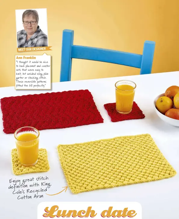  ??  ?? MEET OUR DESIGNERAn­n Franklin“I thought it would be nice to have placemat and coaster sets that were easy to knit, but avoided using plain garter or stocking s tch. These reversible patterns  tted the bill perfectly.” Enjoy great stitch King definition with Cole’s Recycled Cotton Aran