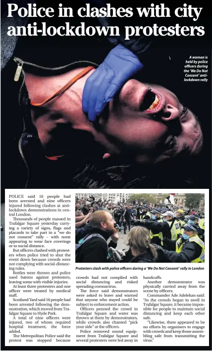  ??  ?? A woman is held by police officers during the ‘We Do Not Consent’ antilockdo­wn rally
Protesters clash with police officers during a ‘We Do Not Consent’ rally in London