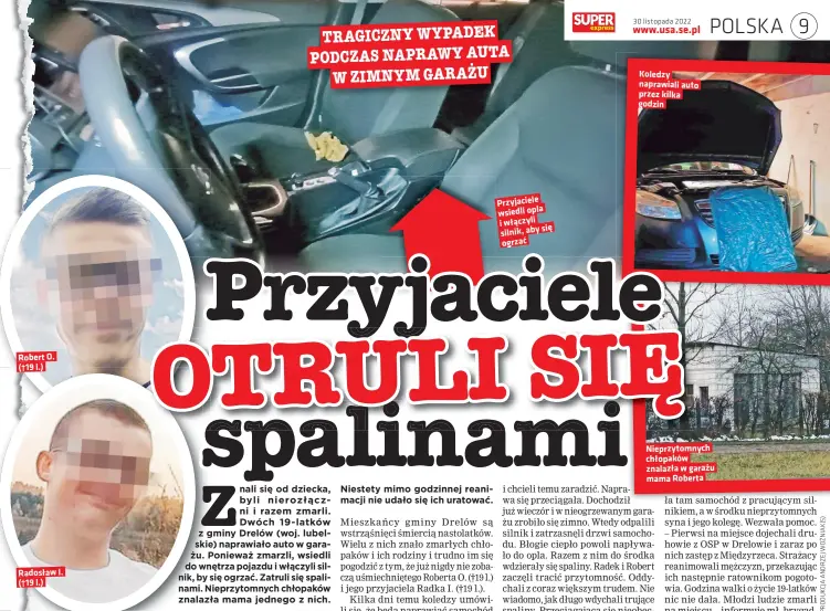  ?? ?? Robert O. (†19 l.)
Radosław I. (†19 l.)
Przyjaciel­e wsiedli opla i właczyli sie silnik, aby ogrzac
Koledzy naprawiali auto przez kilka godzin
Nieprzytom­nych chłopaków znalazła w garazu mama Roberta