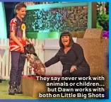  ??  ?? They say never work with animals or children... but Dawn works with both on Little Big Shots