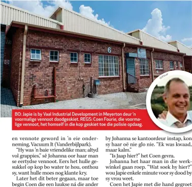  ??  ?? BO: JapJapie is by Vaal Industrial Developmen­t in Meyerton deur ’n voormalige­voorma vennoot doodgeskie­t. REGS: Coen Fourie, die voormalige­lige venvennoot, het homself in die kop geskiet toe die polisie opdaag.