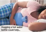  ??  ?? Hugging a hot water bottle could help...