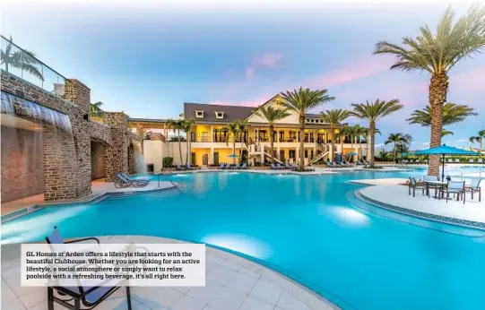  ?? ?? GL Homes at Arden offers a lifestyle that starts with the beautiful Clubhouse. Whether you are looking for an active lifestyle, a social atmosphere or simply want to relax poolside with a refreshing beverage, it’s all right here.