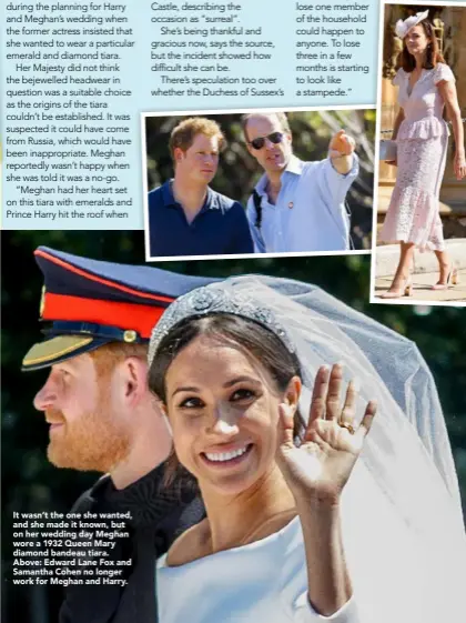  ??  ?? It wasn’t the one she wanted, and she made it known, but on her wedding day Meghan wore a 1932 Queen Mary diamond bandeau tiara. Above: Edward Lane Fox and Samantha Cohen no longer work for Meghan and Harry.