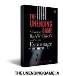  ?? THE UNENDING GAME: A Former R&AW’s Chief’s Insight into Espionage ?? by VIKRAM SOOD PENGUIN VIKING 304 pages, `599