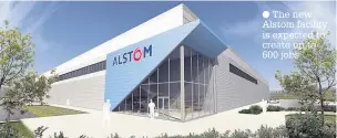  ??  ?? The new Alstom facility is expected to create up to 600 jobs