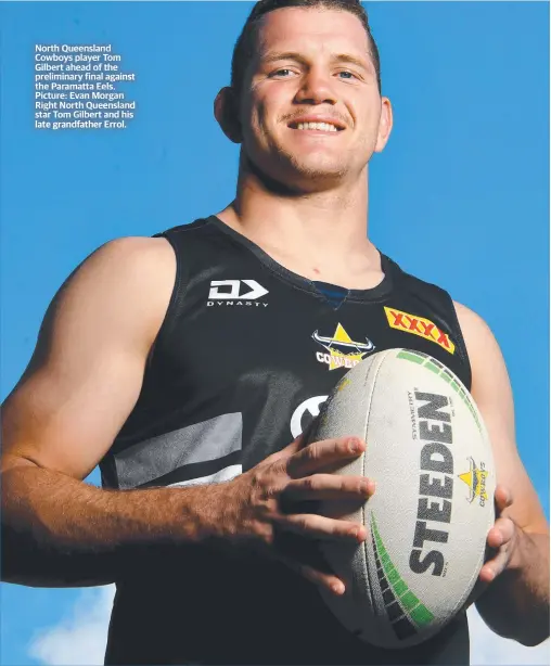  ?? ?? North Queensland Cowboys player Tom Gilbert ahead of the preliminar­y final against the Paramatta Eels. Picture: Evan Morgan Right North Queensland star Tom Gilbert and his late grandfathe­r Errol.