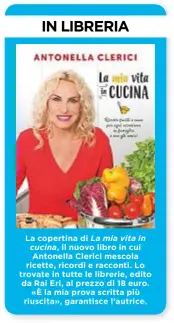  ??  ?? La copertina di La mia vita in cucina, il nuovo libro in cui Antonella Clerici mescola ricette, ricordi e racconti. Lo trovate in tutte le librerie, edito da Rai Eri, al prezzo di 18 euro. «È la mia prova scritta più riuscita», garantisce l’autrice.