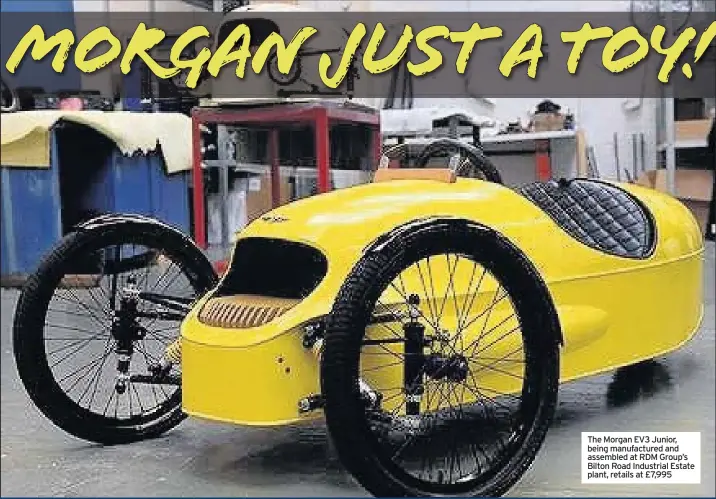  ??  ?? The Morgan EV3 Junior, being manufactur­ed and assembled at RDM Group’s Bilton Road Industrial Estate plant, retails at £7,995