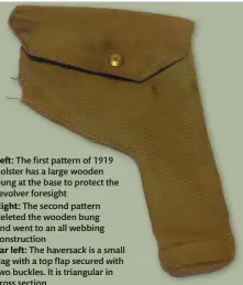  ??  ?? Left: The first pattern of 1919 holster has a large wooden bung at the base to protect the revolver foresight
Right: The second pattern deleted the wooden bung and went to an all webbing constructi­on
Far left: The haversack is a small bag with a top flap secured with two buckles. It is triangular in cross section