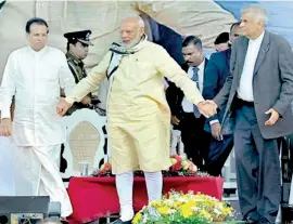  ??  ?? LET’S WALK HAND IN HAND BUT KEEP STEP WITH ME: Indian Prime Minister Modi upbeat and in full swing in Dickoya as he joins hands with President Maithripal­a and Prime Minister Ranil
