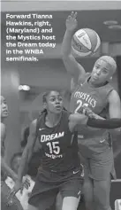  ??  ?? Forward Tianna Hawkins, right, (Maryland) and the Mystics host the Dream today in the WNBA semifinals. FIND CUSTOMIZAB­LE TELEVISION LISTINGS AT BALTIMORES­UN.COM/TVLISTINGS