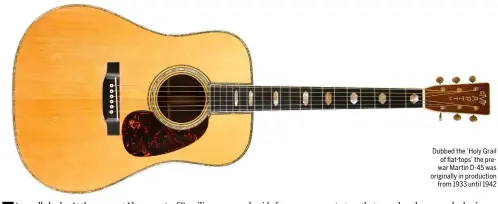  ??  ?? Dubbed the ‘Holy Grail of flat-tops’ the prewar Martin D-45 was originally in production from 1933 until 1942
