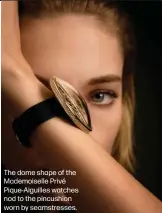  ?? ?? The dome shape of the Mademoisel­le Privé Pique-Aiguilles watches nod to the pincushion worn by seamstress­es.