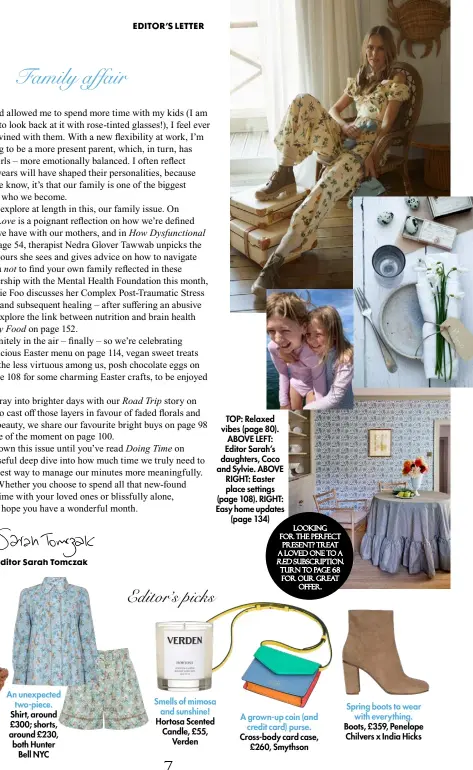  ?? ?? An unexpected two-piece. Shirt, around £300; shorts, around £230, both Hunter Bell NYC
TOP: Relaxed vibes (page 80). ABOVE LEFT: Editor Sarah’s daughters, Coco and Sylvie. ABOVE RIGHT: Easter place settings (page 108). RIGHT: Easy home updates (page 134)
Smells of mimosa and sunshine! Hortosa Scented Candle, £55, Verden
Looking for the perfect present? Treat a loved one to a red subscripti­on. turn to page 68 for our great offer.
A grown-up coin (and credit card) purse. Cross-body card case, £260, Smythson
Spring boots to wear with everything. Boots, £359, Penelope Chilvers x India Hicks