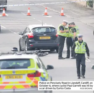  ?? ROB BROWNE ?? Police on Pencisely Road in Llandaff, Cardiff, on October 6, where cyclist Paul Garrett was hit by a car driven by Eurico Costa