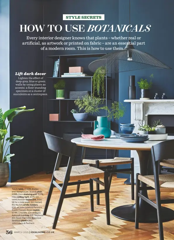  ??  ?? Talula TABLE, £1,439, Barker and Stonehouse. Scandi CHAIR,
£299; Dice SHELVING UNIT, £379; Hiko CEILING LIGHT, £175; (on table) Artisan TABLEWARE, from £8 for a side plate; (on mantel) Rio No.54 CANDLE HOLDERS,
£32, all John Lewis & Partners. Rustic Canyon Rose NAPKIN,
£7.99, Linenme. (On shelves) Ashcroft box TRAY, £41, Neptune. (On floor) The Little Botanical Strelitzia PLANT, £160,
John Lewis & Partners