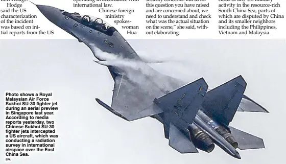  ?? EPA ?? Photo shows a Royal Malaysian Air Force Sukhoi SU-30 fighter jet during an aerial preview in Singapore last year. According to media reports yesterday, two Chinese Sukhoi SU-30 fighter jets intercepte­d a US aircraft, which was conducting a radiation...