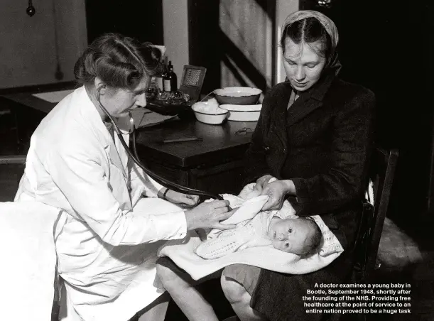  ??  ?? A doctor examines a young baby in Bootle, September 1948, shortly after the founding of the NHS. Providing free healthcare at the point of service to an entire nation proved to be a huge task