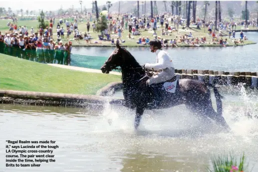  ??  ?? “Regal Realm was made for it,” says Lucinda of the tough LA Olympic cross-country course. The pair went clear inside the time, helping the Brits to team silver