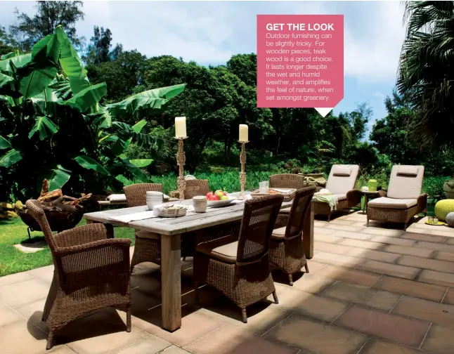  ??  ?? Outdoor furnishing can be slightly tricky. For wooden pieces, teak wood is a good choice. It lasts longer despite the wet and humid weather, and amplifies the feel of nature, when set amongst greenery. GET THE LOOK