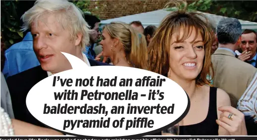  ??  ?? I’ve not had an affair with Petronella – it’s balderdash, an inverted pyramid of piffle Tangled love life: Boris was sacked as shadow arts minister over his affair with journalist Petronella Wyatt