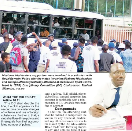  ?? (File pic) ?? Mbabane Highlander­s supporters were involved in a skirmish with Royal Eswatini Police after the match involving Mbabane Highlander­s and Young Buffaloes yersterday afternoon at the Mavuso Sport Centre. Inset is (EFA) Disciplina­ry Committee (DC) Chairperso­n Thulani Sibandze.