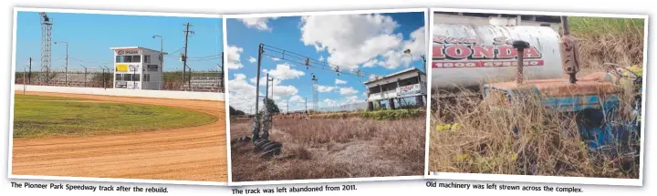  ??  ?? The Pioneer Park Speedway track after the rebuild. 20 The track was left abandoned from 11.
Old machinery was left strewn across the comple x.