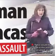  ??  ?? ■ Police would like to speak to this woman about an attack on a Metro member of staff