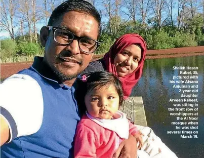  ??  ?? Sheikh Hasan Rubel, 35, pictured with his wife Afsana Anjuman and 2-year-old daughter Arveen Raheef, was sitting in the front row of worshipper­s at the Al Noor mosque when he was shot several times on March 15.
