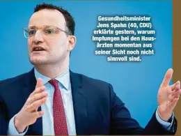  ??  ?? Gesundheit­sminister Jens Spahn (40, CDU) erklärte gestern, warum Impfungen bei den Hausärzten momentan aus seiner Sicht noch nicht
sinnvoll sind.