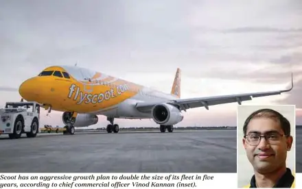  ??  ?? Scoot has an aggressive growth plan to double the size of its fleet in five years, according to chief commercial officer Vinod Kannan (inset).