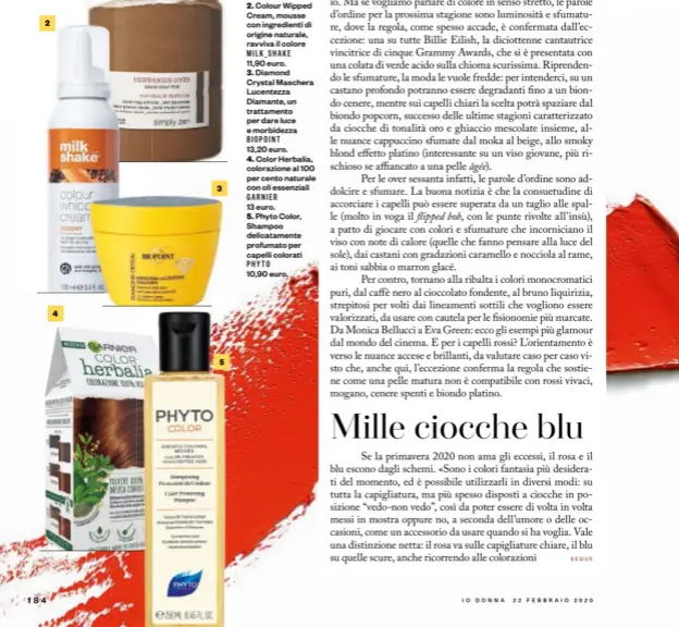  ??  ?? 2 4 3 5
Herbarius Dyes Naturalis Indicum, colorazion­e naturale in polvere per riflessi luminosi SIMPLYZEN.
MILK_SHAKE
BIOPOINT
GARNIER 13 euro. 5. Phyto Color, Shampoo delicatame­nte profumato per capelli colorati PHYTO 10,90 euro.