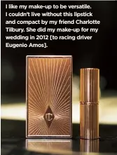  ??  ?? I like my make-up to be versatile. I couldn’t live without this lipstick and compact by my friend Charlotte Tilbury. She did my make-up for my wedding in 2012 [to racing driver Eugenio Amos].